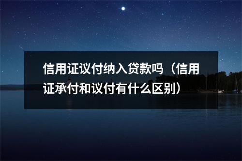 信用证议付纳入贷款吗（信用证承付和议付有什么区别）