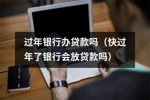 过年银行办贷款吗（快过年了银行会放贷款吗）