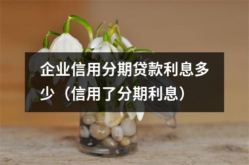 企业信用分期贷款利息多少（信用了分期利息）