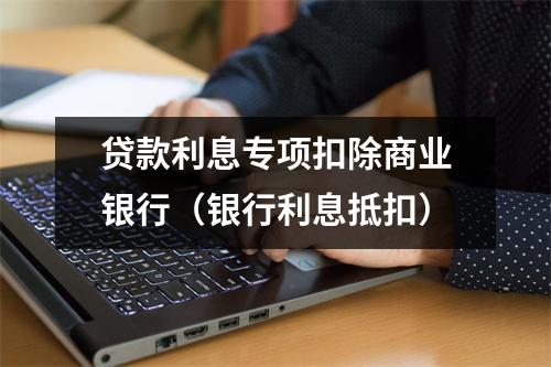 贷款利息专项扣除商业银行（银行利息抵扣）