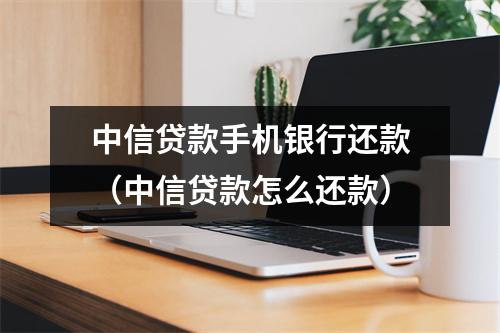 中信贷款手机银行还款（中信贷款怎么还款）
