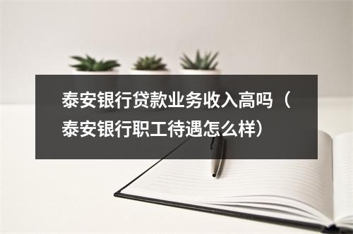 泰安银行贷款业务收入高吗（泰安银行职工待遇怎么样）