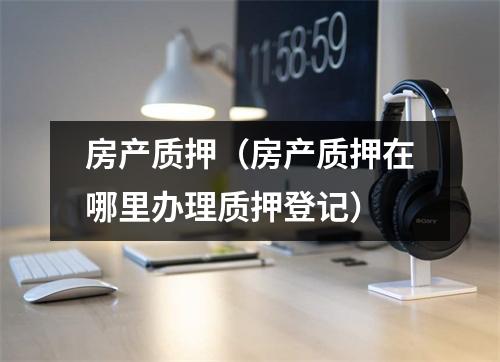 房产质押(房产质押在哪里办理质押登记)