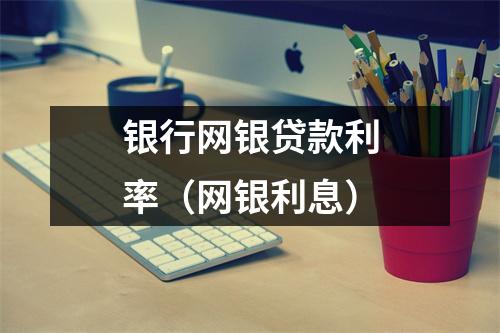 银行网银贷款利率（网银利息）