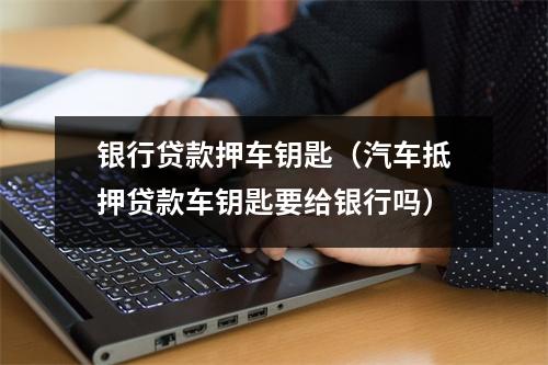 银行贷款押车钥匙（汽车抵押贷款车钥匙要给银行吗）