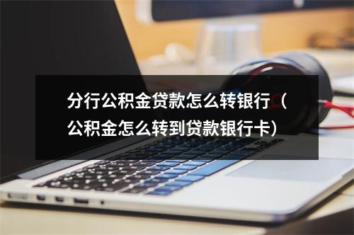 分行公积金贷款怎么转银行（公积金怎么转到贷款银行卡）
