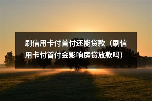 刷信用卡付首付还能贷款（刷信用卡付首付会影响房贷放款吗）