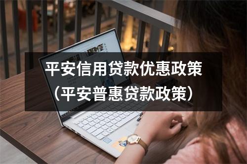 平安信用贷款优惠政策（平安普惠贷款政策）
