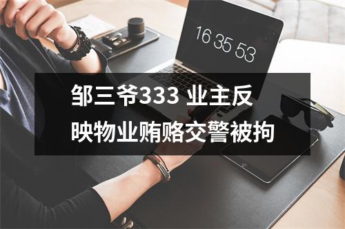 邹三爷333 业主反映物业贿赂交警被拘