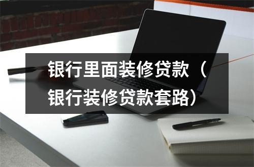 银行里面装修贷款（银行装修贷款套路）