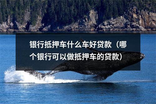 银行抵押车什么车好贷款（哪个银行可以做抵押车的贷款）