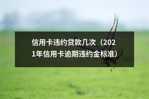 信用卡违约贷款几次（2021年信用卡逾期违约金标准）