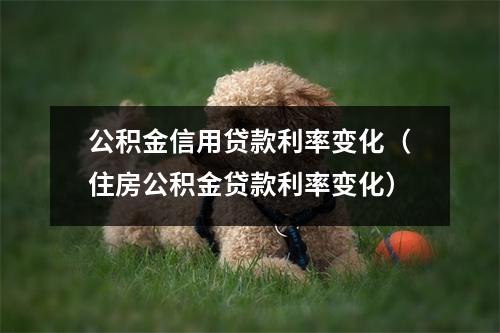 公积金信用贷款利率变化（住房公积金贷款利率变化）