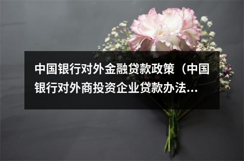 中国银行对外金融贷款政策（中国银行对外商投资企业贷款办法）
