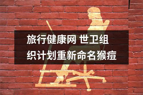 旅行健康网 世卫组织计划重新命名猴痘