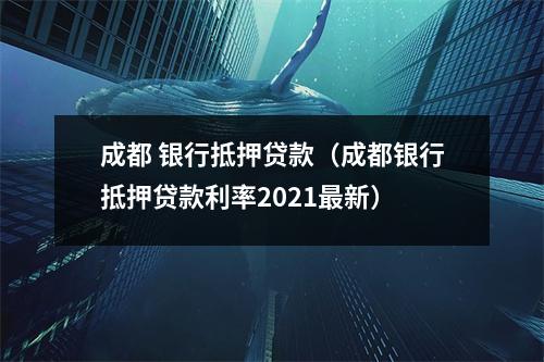 成都 银行抵押贷款（成都银行抵押贷款利率2021最新）
