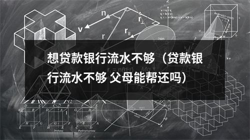 想贷款银行流水不够（贷款银行流水不够 父母能帮还吗）