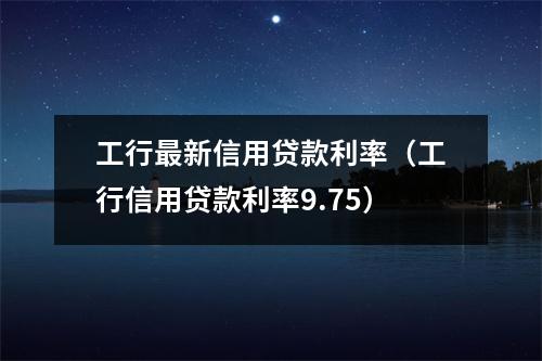 工行最新信用贷款利率（工行信用贷款利率9.75）