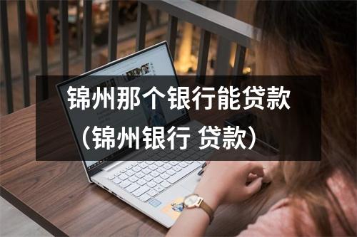 锦州那个银行能贷款（锦州银行 贷款）