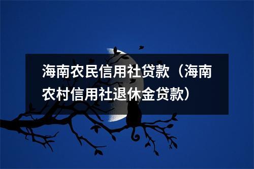 海南农民信用社贷款（海南农村信用社退休金贷款）