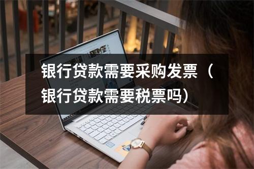 银行贷款需要采购发票（银行贷款需要税票吗）