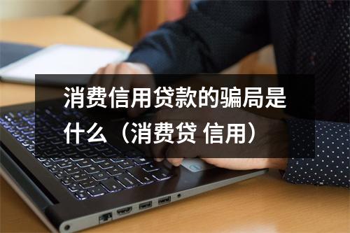 消费信用贷款的骗局是什么（消费贷 信用）