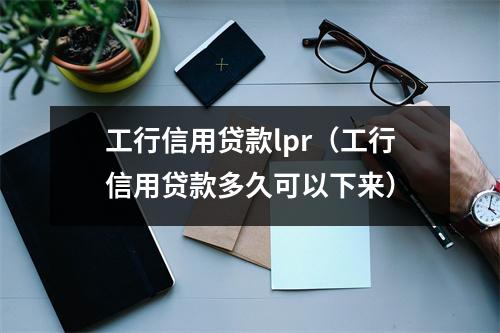 工行信用贷款lpr（工行信用贷款多久可以下来）