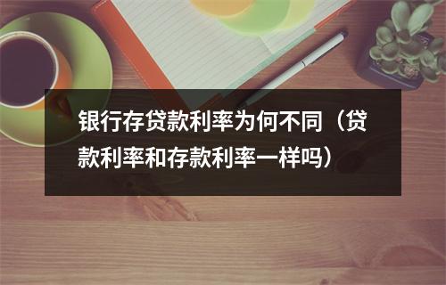 银行存贷款利率为何不同（贷款利率和存款利率一样吗）