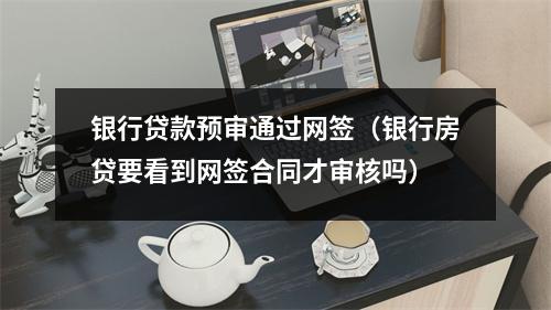 银行贷款预审通过网签(银行房贷要看到网签合同才审核吗)