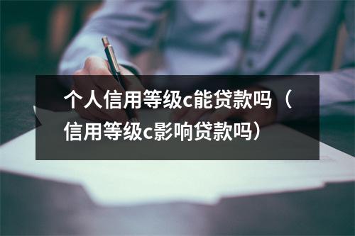 个人信用等级c能贷款吗（信用等级c影响贷款吗）