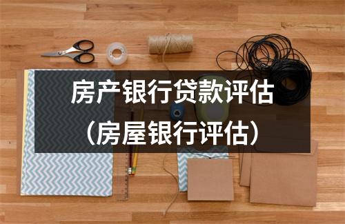 房产银行贷款评估（房屋银行评估）