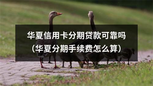 华夏信用卡分期贷款可靠吗（华夏分期手续费怎么算）