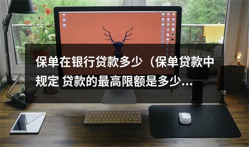 保单在银行贷款多少（保单贷款中规定 贷款的最高限额是多少）