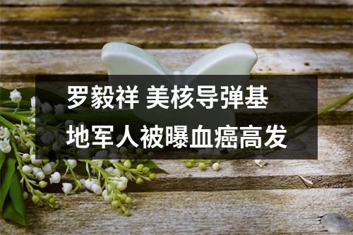 罗毅祥 美核导弹基地军人被曝血癌高发