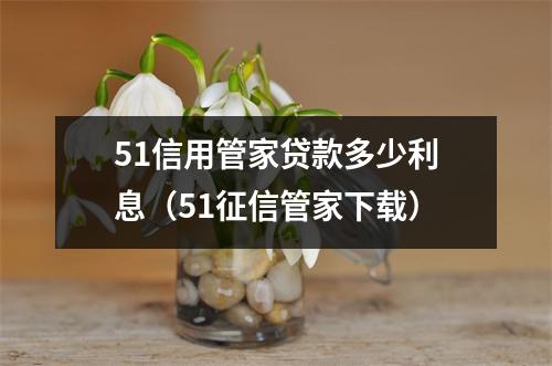 51信用管家贷款多少利息（51征信管家下载）