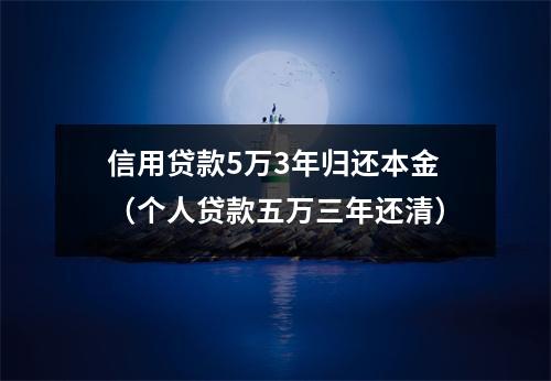 信用贷款5万3年归还本金(个人贷款五万三年还清)