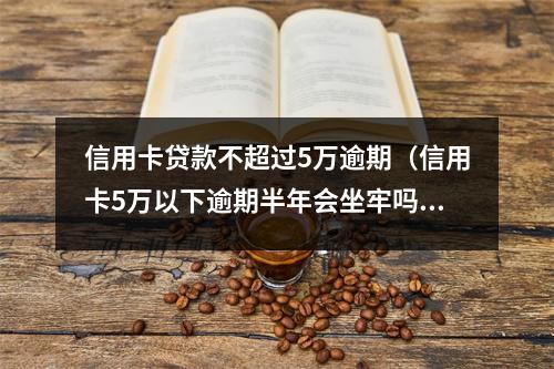 信用卡贷款不超过5万逾期（信用卡5万以下逾期半年会坐牢吗）