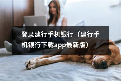 登录建行手机银行(建行手机银行下载app最新版)