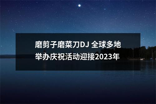 磨剪子磨菜刀DJ 全球多地举办庆祝活动迎接2023年