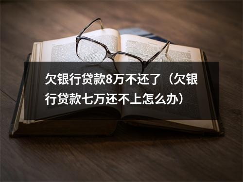 欠银行贷款8万不还了（欠银行贷款七万还不上怎么办）