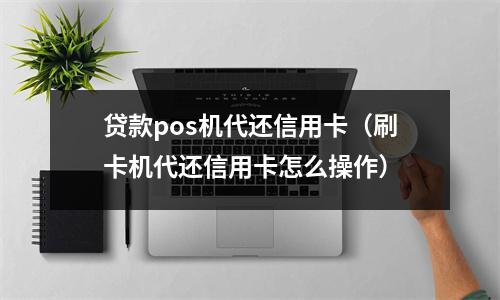 贷款pos机代还信用卡（刷卡机代还信用卡怎么操作）