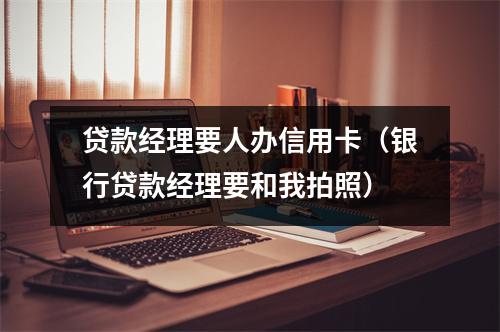 贷款经理要人办信用卡（银行贷款经理要和我拍照）