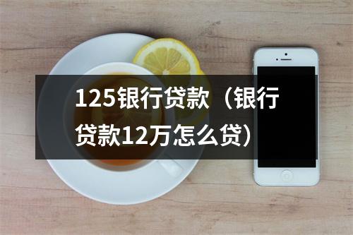 125银行贷款（银行贷款12万怎么贷）