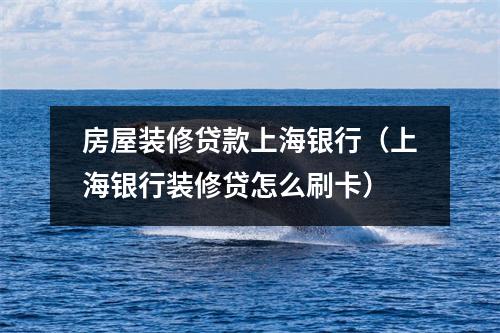房屋装修贷款上海银行(上海银行装修贷怎么刷卡)