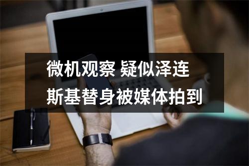 微机观察 疑似泽连斯基替身被媒体拍到