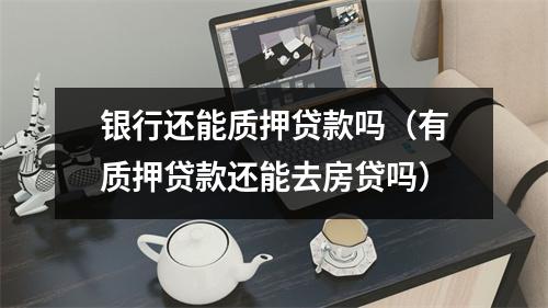 银行还能质押贷款吗（有质押贷款还能去房贷吗）