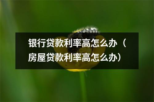 银行贷款利率高怎么办（房屋贷款利率高怎么办）