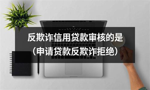反欺诈信用贷款审核的是（申请贷款反欺诈拒绝）