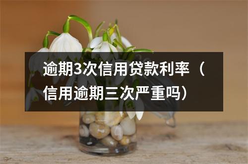 逾期3次信用贷款利率(信用逾期三次严重吗)