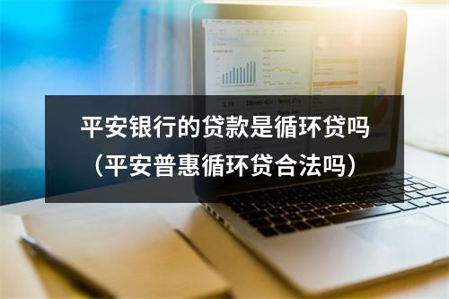 平安银行的贷款是循环贷吗（平安普惠循环贷合法吗）